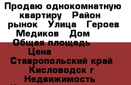  Продаю однокомнатную квартиру › Район ­ рынок › Улица ­ Героев Медиков › Дом ­ 6 › Общая площадь ­ 33 › Цена ­ 1 500 000 - Ставропольский край, Кисловодск г. Недвижимость » Квартиры продажа   . Ставропольский край